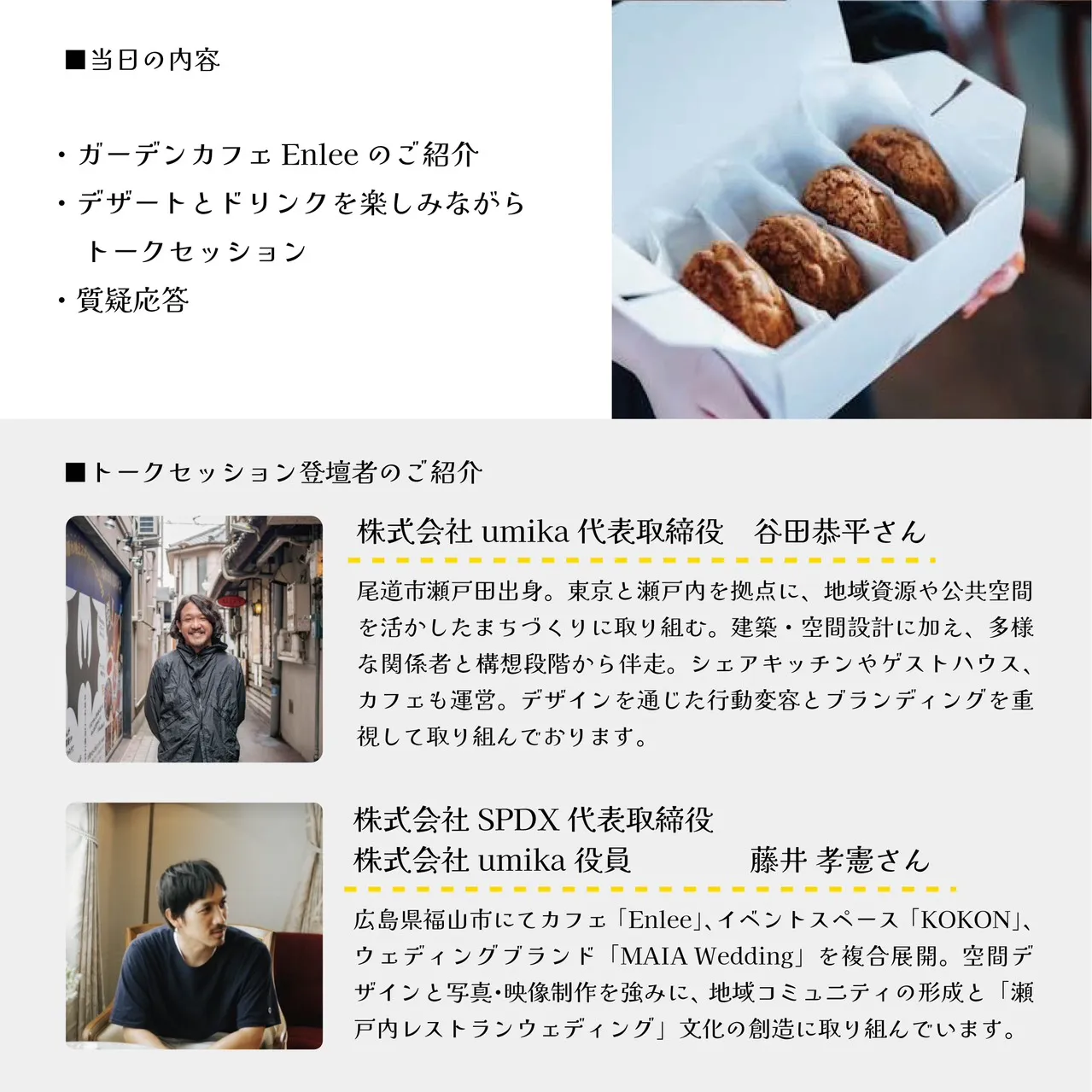 当日の内容とトークセッション登壇者の紹介。ガーデンカフェEnleeの紹介、デザートとドリンクを楽しみながらのトークセッション、質疑応答という流れと、株式会社umika代表取締役・谷田恭平さんと株式会社SPDX代表取締役・藤井孝憲さんのプロフィール。